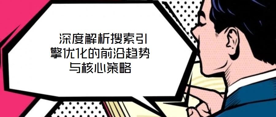  深度解析搜索引擎優(yōu)化的前沿趨勢與核心策略