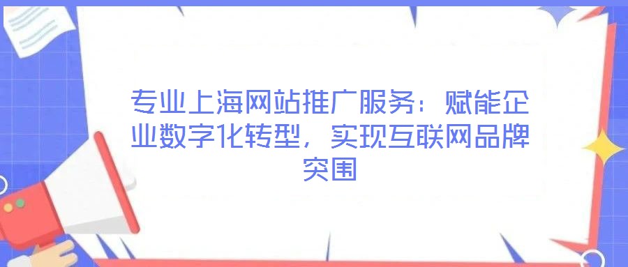 專業(yè)上海網(wǎng)站推廣服務(wù)：賦能企業(yè)數(shù)字化轉(zhuǎn)型，實現(xiàn)互聯(lián)網(wǎng)品牌突圍