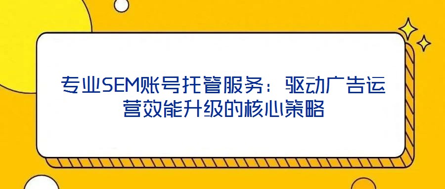 專業(yè)SEM賬號托管服務(wù)：驅(qū)動廣告運營效能升級的核心策略
