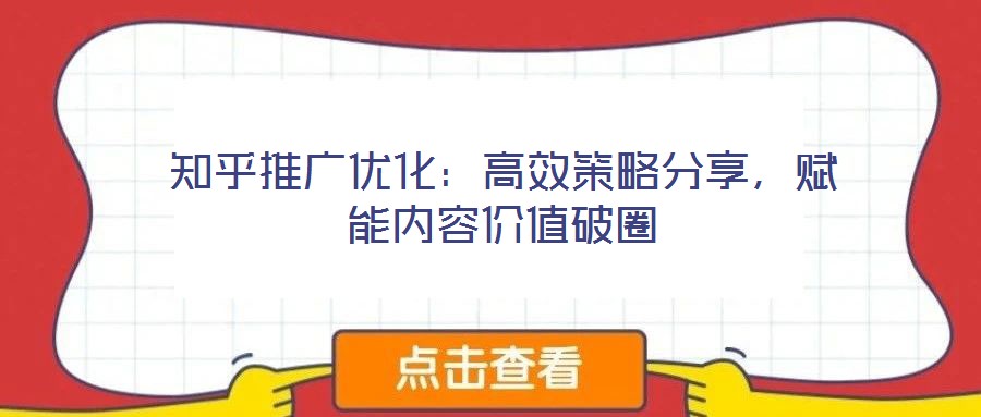 知乎推廣優(yōu)化：高效策略分享，賦能內(nèi)容價值破圈