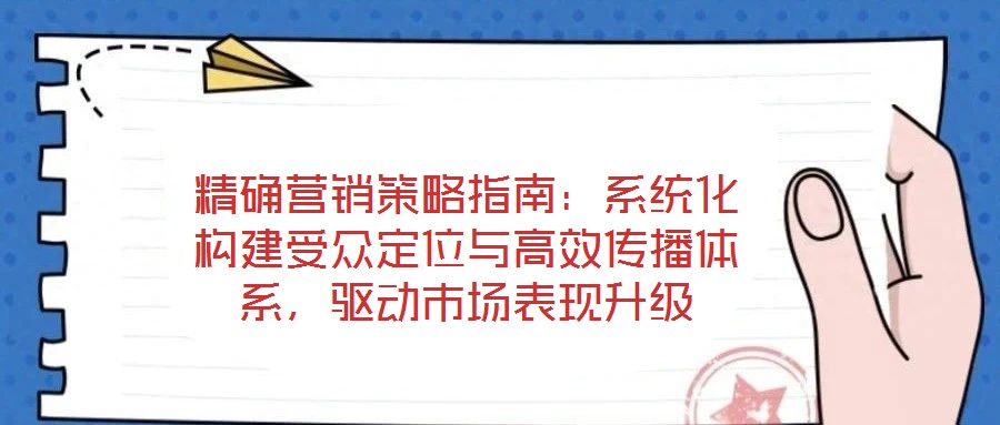精確營銷策略指南：系統(tǒng)化構(gòu)建受眾定位與高效傳播體系，驅(qū)動市場表現(xiàn)升級
