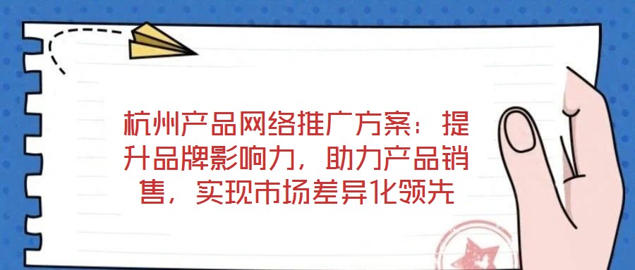 杭州產(chǎn)品網(wǎng)絡(luò)推廣方案：提升品牌影響力，助力產(chǎn)品銷售，實(shí)現(xiàn)市場(chǎng)差異化領(lǐng)先