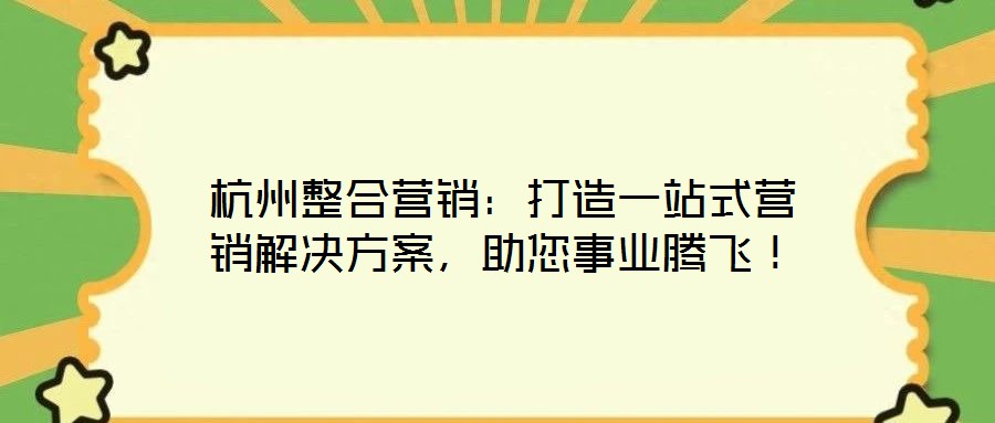 杭州整合營銷：打造一站式營銷解決方案，助您事業(yè)騰飛！