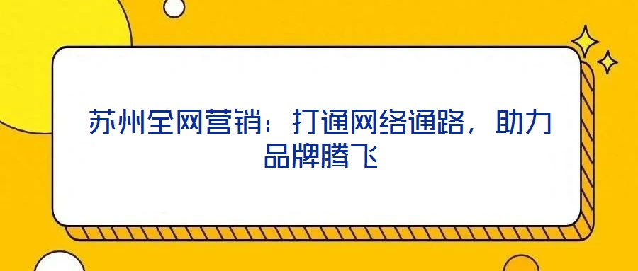 蘇州全網(wǎng)營(yíng)銷：打通網(wǎng)絡(luò)通路，助力品牌騰飛