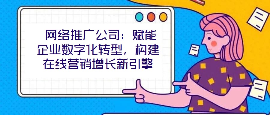  網(wǎng)絡推廣公司：賦能企業(yè)數(shù)字化轉型，構建在線營銷增長新引擎