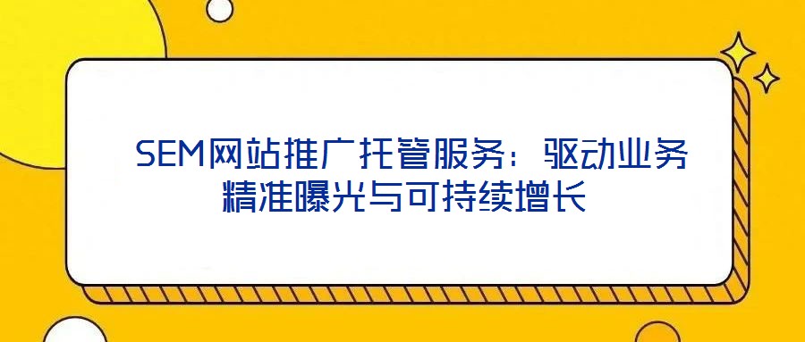  SEM網(wǎng)站推廣托管服務(wù)：驅(qū)動(dòng)業(yè)務(wù)精準(zhǔn)曝光與可持續(xù)增長