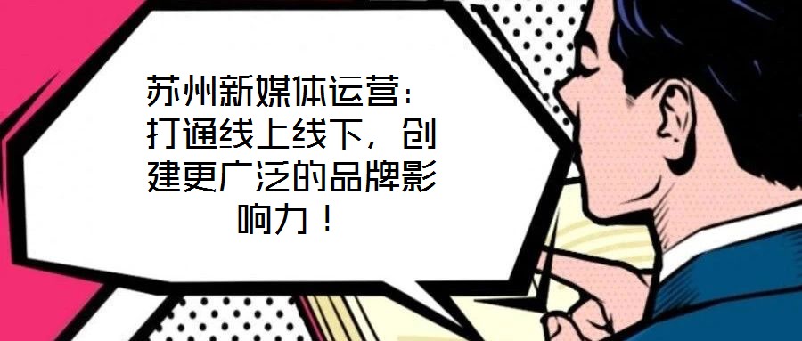 蘇州新媒體運營:打通線上線下,創(chuàng)建更廣泛的品牌影響力!