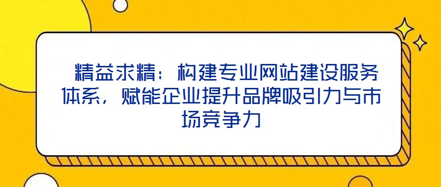  精益求精：構(gòu)建專業(yè)網(wǎng)站建設(shè)服務(wù)體系，賦能企業(yè)提升品牌吸引力與市場競爭力