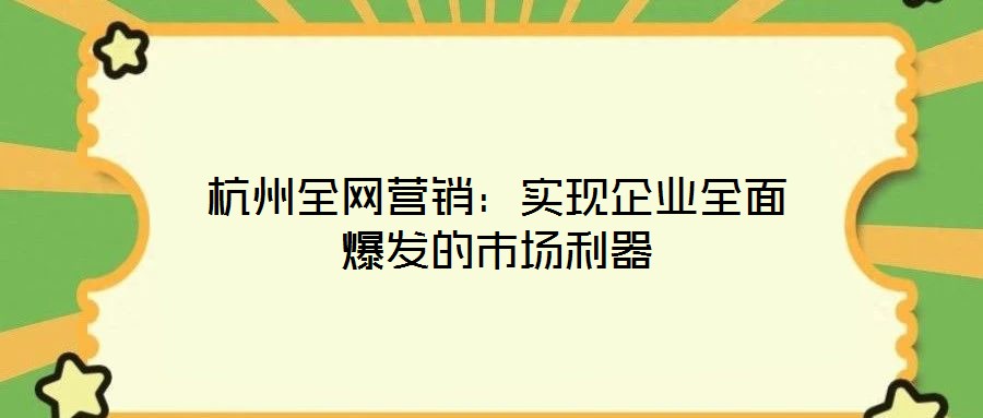 杭州全網(wǎng)營銷：實現(xiàn)企業(yè)全面爆發(fā)的市場利器