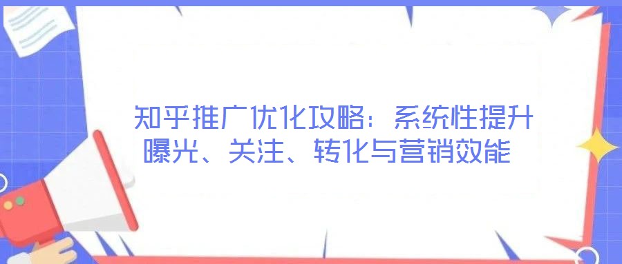  知乎推廣優(yōu)化攻略：系統性提升曝光、關注、轉化與營銷效能
