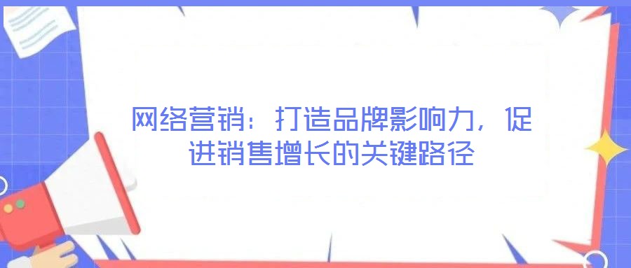 網(wǎng)絡營銷：打造品牌影響力，促進銷售增長的關鍵路徑