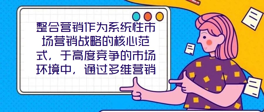 整合營銷作為系統(tǒng)性市場營銷戰(zhàn)略的核心范式，于高度競爭的市場環(huán)境中，通過多維營銷手段的有機協(xié)同，致力于實現(xiàn)品牌價值深度構(gòu)建與市場先機動態(tài)引領。本文將從品牌定位的精