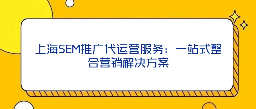 上海SEM推廣代運(yùn)營服務(wù)：一站式整合營銷解決方案