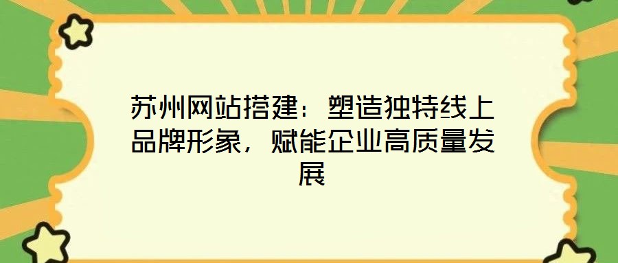 蘇州網(wǎng)站搭建：塑造獨(dú)特線上品牌形象，賦能企業(yè)高質(zhì)量發(fā)展
