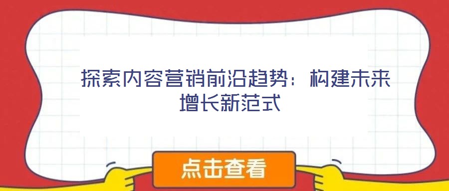  探索內(nèi)容營銷前沿趨勢：構(gòu)建未來增長新范式