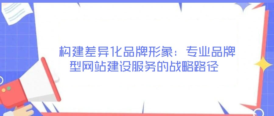 構(gòu)建差異化品牌形象：專業(yè)品牌型網(wǎng)站建設(shè)服務(wù)的戰(zhàn)略路徑