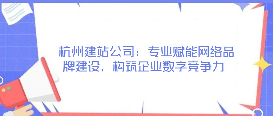  杭州建站公司：專業(yè)賦能網(wǎng)絡(luò)品牌建設(shè)，構(gòu)筑企業(yè)數(shù)字競爭力