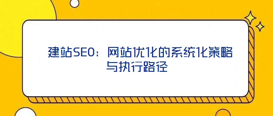  建站SEO：網(wǎng)站優(yōu)化的系統(tǒng)化策略與執(zhí)行路徑