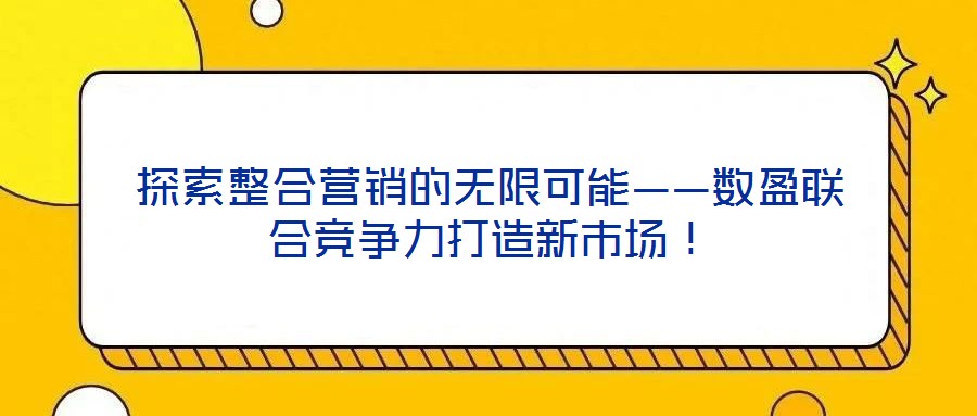 探索整合營銷的無限可能——數(shù)盈聯(lián)合競爭力打造新市場！