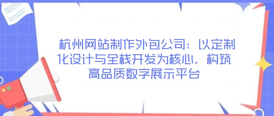  杭州網(wǎng)站制作外包公司：以定制化設(shè)計與全棧開發(fā)為核心，構(gòu)筑高品質(zhì)數(shù)字展示平臺
