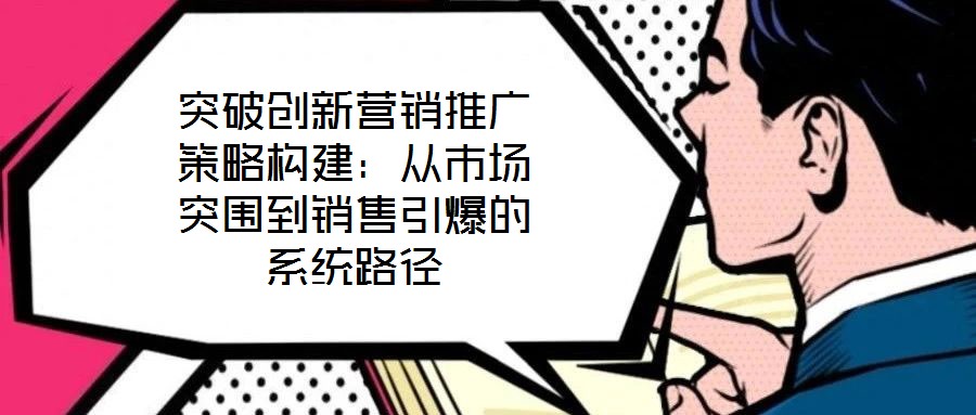 突破創(chuàng)新營銷推廣策略構(gòu)建：從市場突圍到銷售引爆的系統(tǒng)路徑