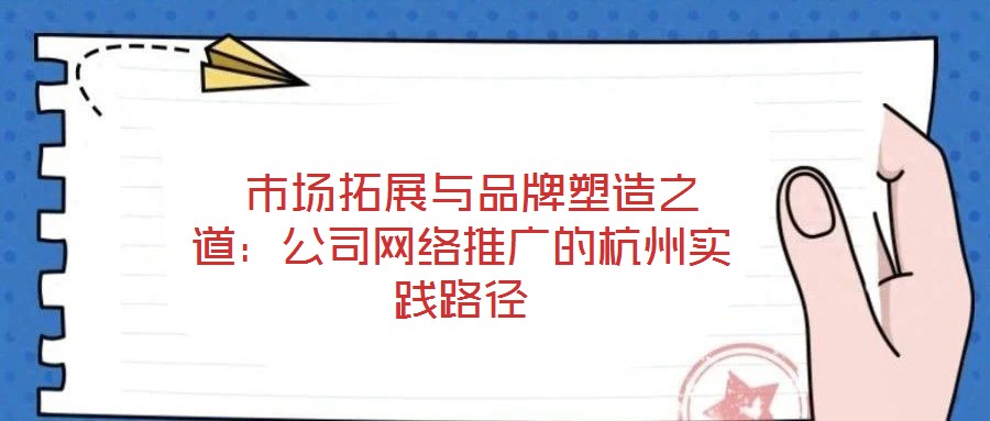  市場(chǎng)拓展與品牌塑造之道：公司網(wǎng)絡(luò)推廣的杭州實(shí)踐路徑