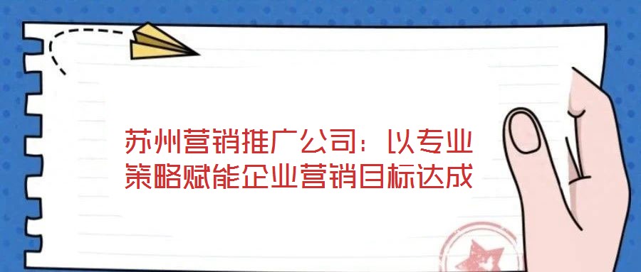 蘇州營(yíng)銷(xiāo)推廣公司：以專(zhuān)業(yè)策略賦能企業(yè)營(yíng)銷(xiāo)目標(biāo)達(dá)成