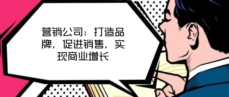 營銷公司：打造品牌，促進銷售，實現(xiàn)商業(yè)增長