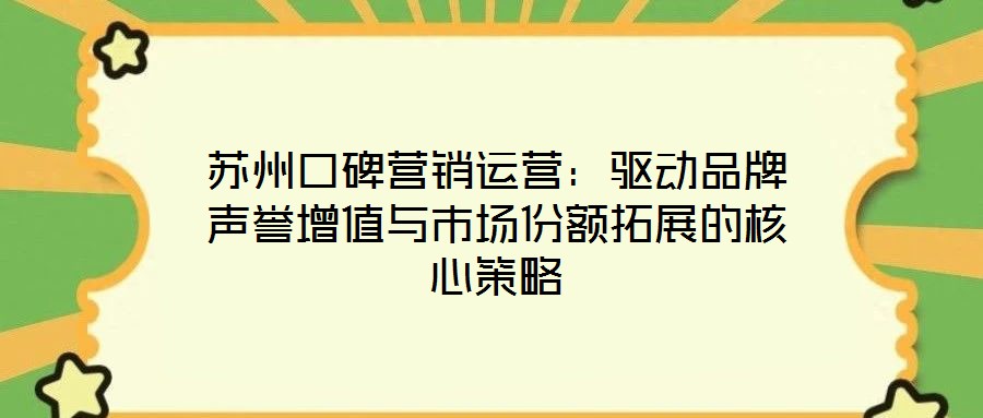 蘇州口碑營銷運營：驅(qū)動品牌聲譽增值與市場份額拓展的核心策略