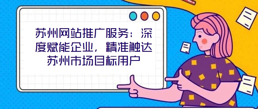 蘇州網(wǎng)站推廣服務(wù)：深度賦能企業(yè)，精準(zhǔn)觸達(dá)蘇州市場(chǎng)目標(biāo)用戶