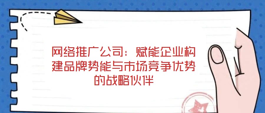 網(wǎng)絡(luò)推廣公司：賦能企業(yè)構(gòu)建品牌勢(shì)能與市場(chǎng)競(jìng)爭(zhēng)優(yōu)勢(shì)的戰(zhàn)略伙伴