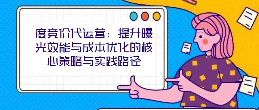 度競(jìng)價(jià)代運(yùn)營(yíng)：提升曝光效能與成本優(yōu)化的核心策略與實(shí)踐路徑