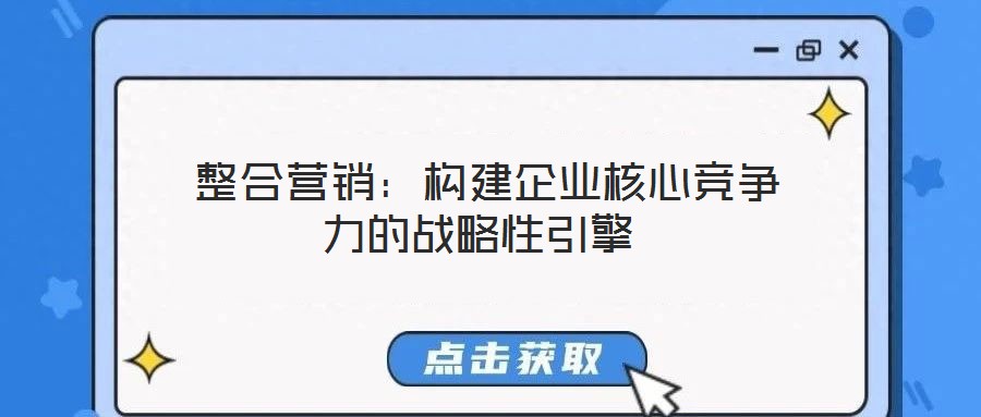  整合營銷：構建企業(yè)核心競爭力的戰(zhàn)略性引擎