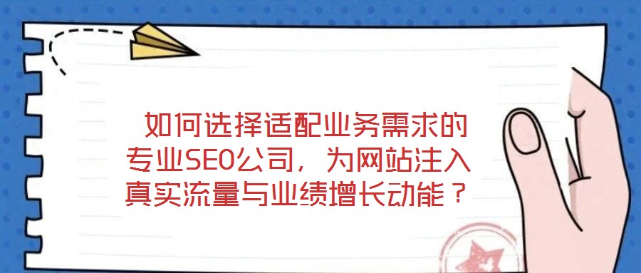  如何選擇適配業(yè)務(wù)需求的專業(yè)SEO公司，為網(wǎng)站注入真實流量與業(yè)績增長動能？