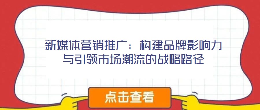 新媒體營銷推廣：構(gòu)建品牌影響力與引領(lǐng)市場潮流的戰(zhàn)略路徑