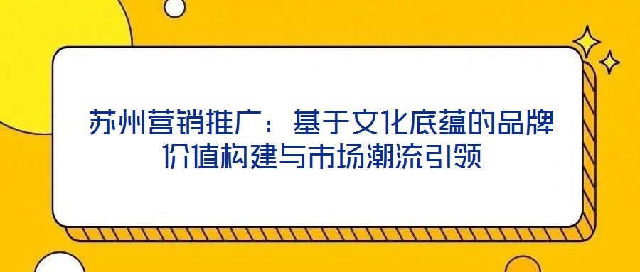 蘇州營銷推廣：基于文化底蘊的品牌價值構建與市場潮流引領