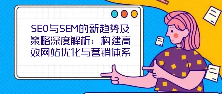 SEO與SEM的新趨勢(shì)及策略深度解析：構(gòu)建高效網(wǎng)站優(yōu)化與營銷體系