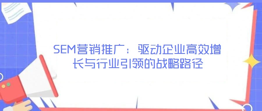 SEM營銷推廣：驅(qū)動企業(yè)高效增長與行業(yè)引領(lǐng)的戰(zhàn)略路徑
