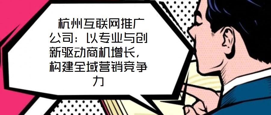  杭州互聯(lián)網(wǎng)推廣公司：以專業(yè)與創(chuàng)新驅(qū)動(dòng)商機(jī)增長(zhǎng)，構(gòu)建全域營(yíng)銷(xiāo)競(jìng)爭(zhēng)力