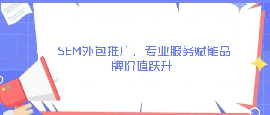  SEM外包推廣，專(zhuān)業(yè)服務(wù)賦能品牌價(jià)值躍升