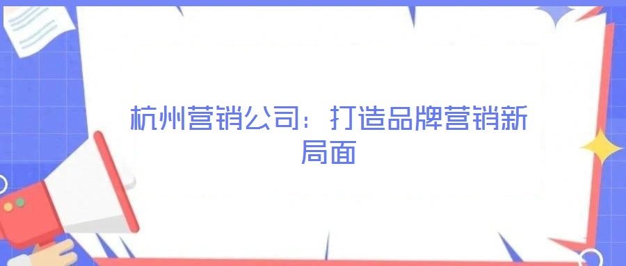 杭州營(yíng)銷公司：打造品牌營(yíng)銷新局面