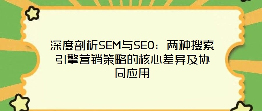 深度剖析SEM與SEO：兩種搜索引擎營(yíng)銷策略的核心差異及協(xié)同應(yīng)用