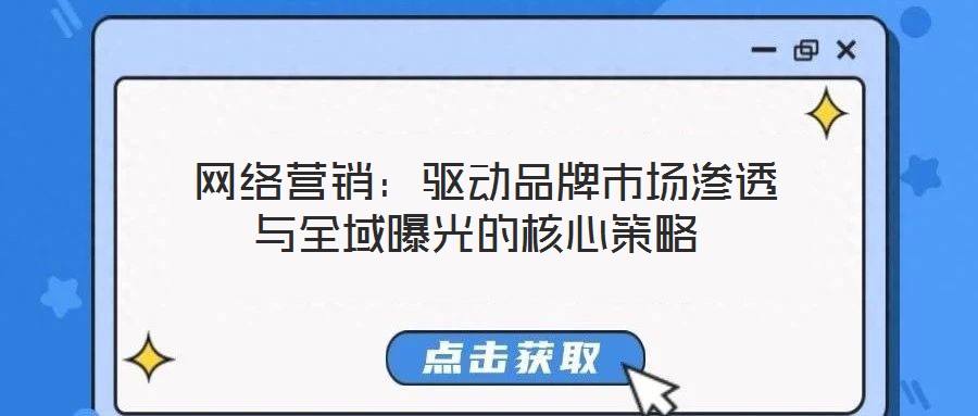  網(wǎng)絡(luò)營(yíng)銷：驅(qū)動(dòng)品牌市場(chǎng)滲透與全域曝光的核心策略