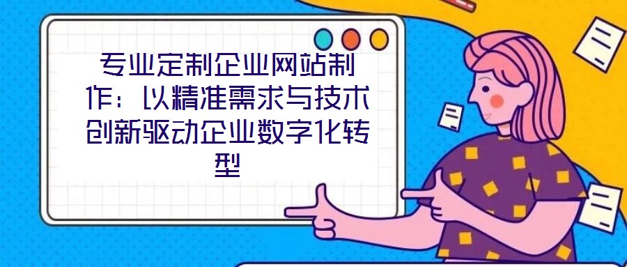專業(yè)定制企業(yè)網(wǎng)站制作：以精準需求與技術(shù)創(chuàng)新驅(qū)動企業(yè)數(shù)字化轉(zhuǎn)型