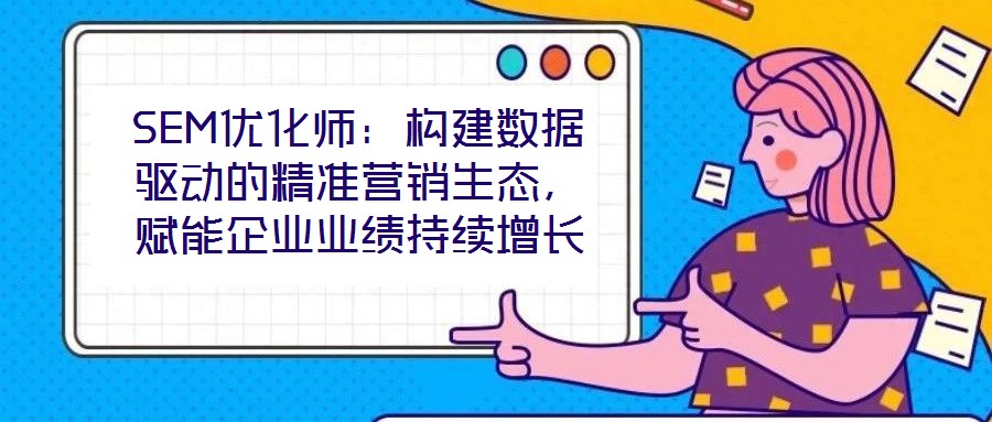 SEM優(yōu)化師：構建數(shù)據(jù)驅(qū)動的精準營銷生態(tài)，賦能企業(yè)業(yè)績持續(xù)增長