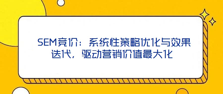  SEM競價：系統(tǒng)性策略優(yōu)化與效果迭代，驅(qū)動營銷價值最大化