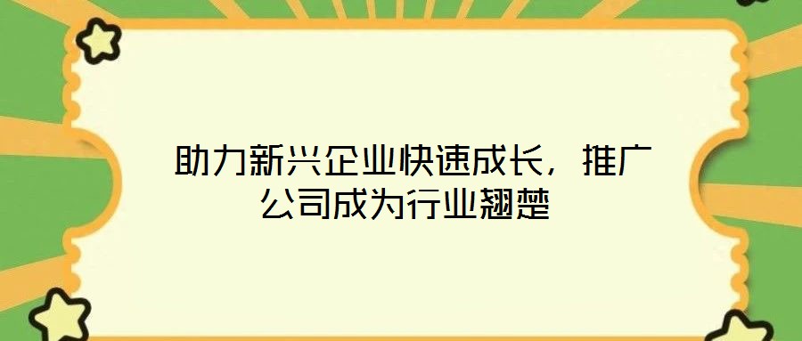  助力新興企業(yè)快速成長(zhǎng)，推廣公司成為行業(yè)翹楚