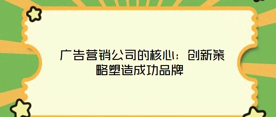  廣告營(yíng)銷公司的核心：創(chuàng)新策略塑造成功品牌