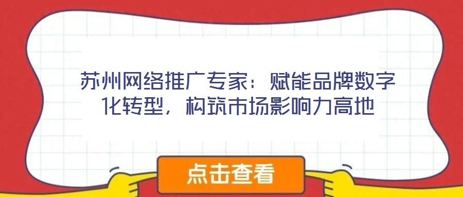 蘇州網(wǎng)絡(luò)推廣專家：賦能品牌數(shù)字化轉(zhuǎn)型，構(gòu)筑市場影響力高地