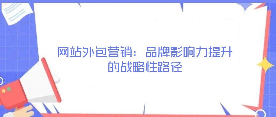網(wǎng)站外包營銷：品牌影響力提升的戰(zhàn)略性路徑